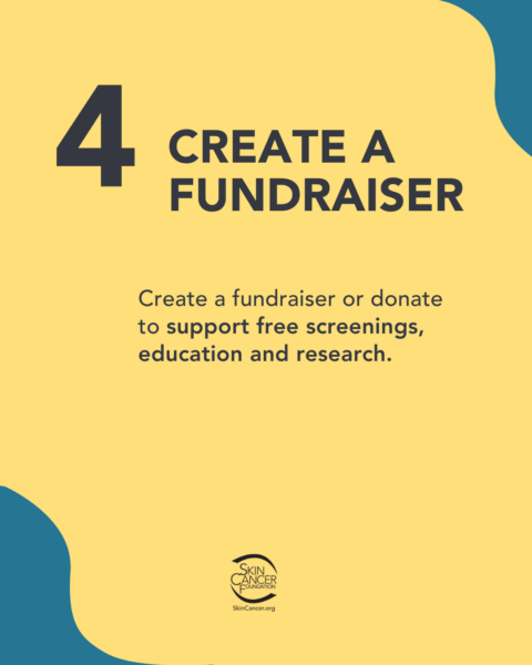 fundraiser-skin-cancer.jpg A graphic with a dark blue number 4 and the text "CREATE A FUNDRAISER" on a yellow background. Below this is the text "Create a fundraiser or donate to support free screenings, education and research." At the bottom is the logo of the Skin Cancer Foundation.